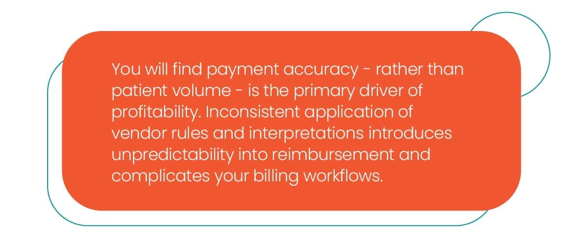 An orange oval graphic with the text: You will find payment accuracy - rather than patient volume - is the primary driver of profitability. Inconsistent application of vendor rules and interpretations introduces unpredictability into reimbursement and complicates your billing workflows.